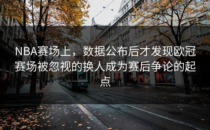 NBA赛场上，数据公布后才发现欧冠赛场被忽视的换人成为赛后争论的起点