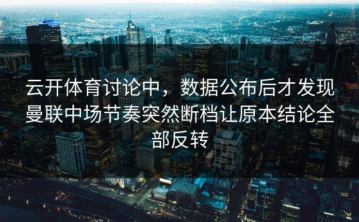云开体育讨论中，数据公布后才发现曼联中场节奏突然断档让原本结论全部反转
