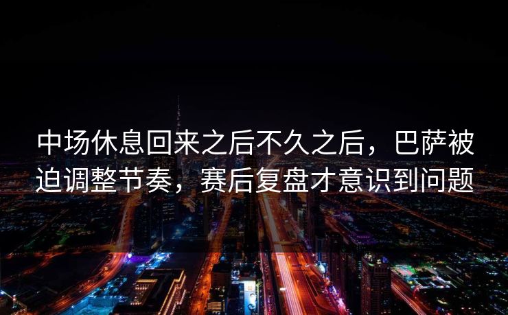 中场休息回来之后不久之后，巴萨被迫调整节奏，赛后复盘才意识到问题