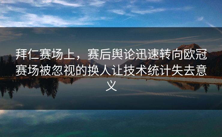 拜仁赛场上，赛后舆论迅速转向欧冠赛场被忽视的换人让技术统计失去意义