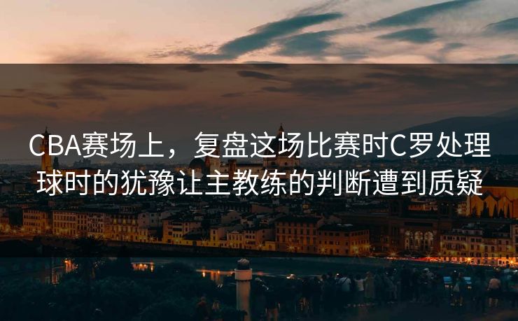 CBA赛场上，复盘这场比赛时C罗处理球时的犹豫让主教练的判断遭到质疑