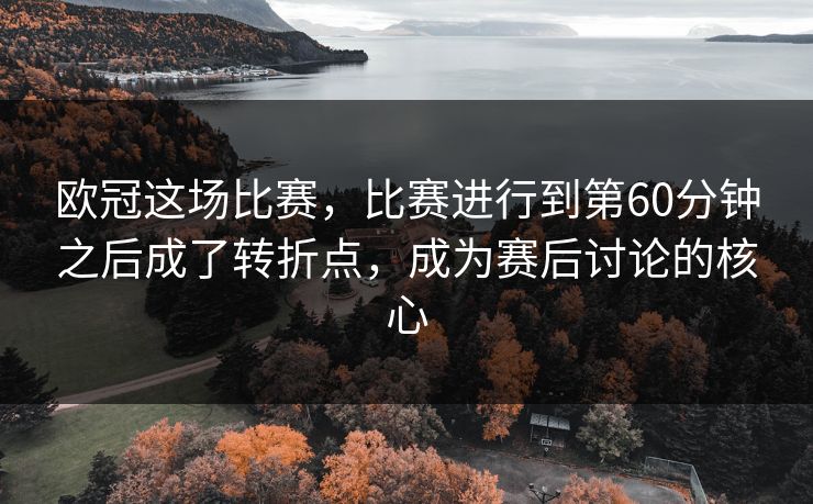 欧冠这场比赛，比赛进行到第60分钟之后成了转折点，成为赛后讨论的核心