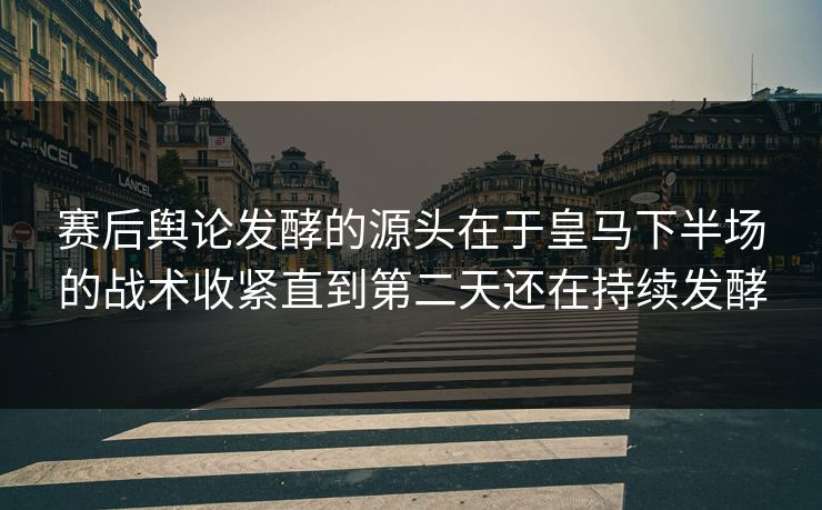 赛后舆论发酵的源头在于皇马下半场的战术收紧直到第二天还在持续发酵 赛后舆论发酵的源头在于皇马下半场的战术收紧直到第二天还在持续发酵
