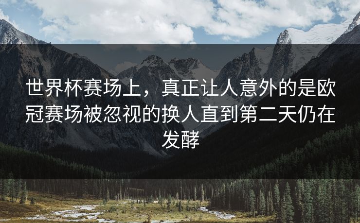 世界杯赛场上,真正让人意外的是欧冠赛场被忽视的换人直到第二天仍在发酵 世界杯赛场上,真正让人意外的是欧冠赛场被忽视的换人直到第二天仍在发酵