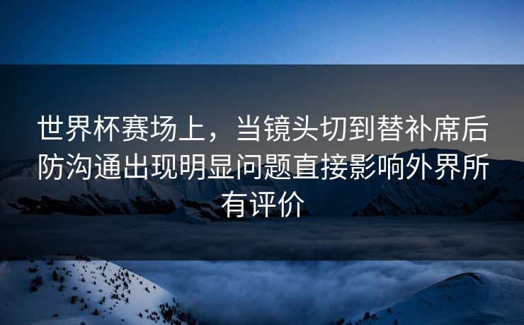 世界杯赛场上，当镜头切到替补席后防沟通出现明显问题直接影响外界所有评价