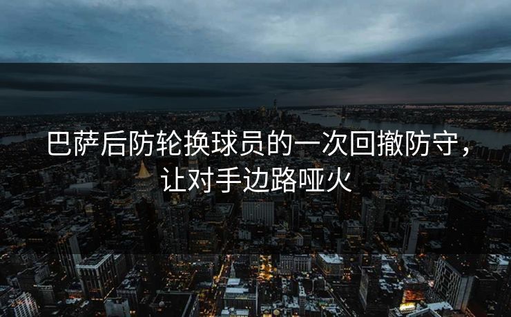 巴萨后防轮换球员的一次回撤防守，让对手边路哑火