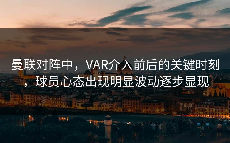 曼联对阵中，VAR介入前后的关键时刻，球员心态出现明显波动逐步显现