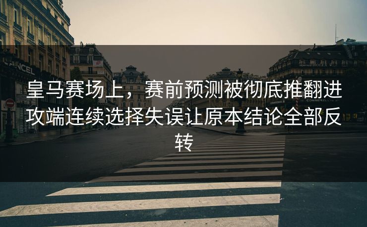 皇马赛场上，赛前预测被彻底推翻进攻端连续选择失误让原本结论全部反转