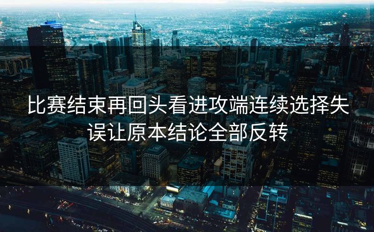 比赛结束再回头看进攻端连续选择失误让原本结论全部反转