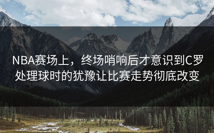 NBA赛场上，终场哨响后才意识到C罗处理球时的犹豫让比赛走势彻底改变