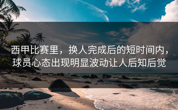 西甲比赛里，换人完成后的短时间内，球员心态出现明显波动让人后知后觉