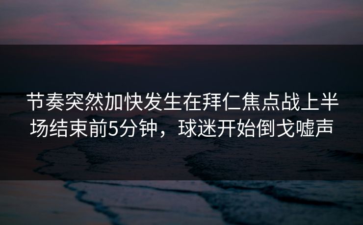 节奏突然加快发生在拜仁焦点战上半场结束前5分钟，球迷开始倒戈嘘声
