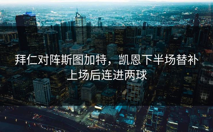 拜仁对阵斯图加特，凯恩下半场替补上场后连进两球